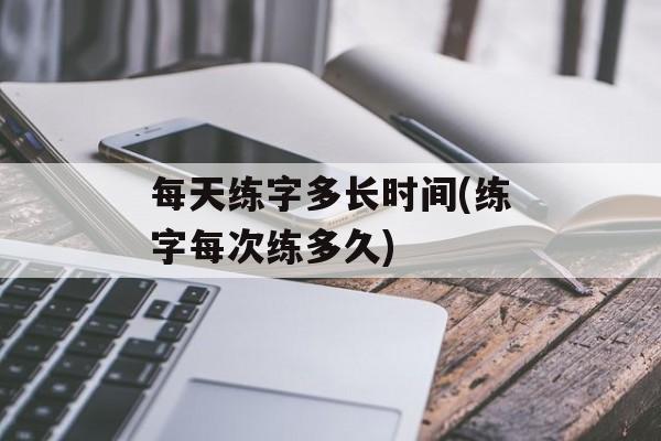 每天练字多长时间(练字每次练多久)-第1张图片-