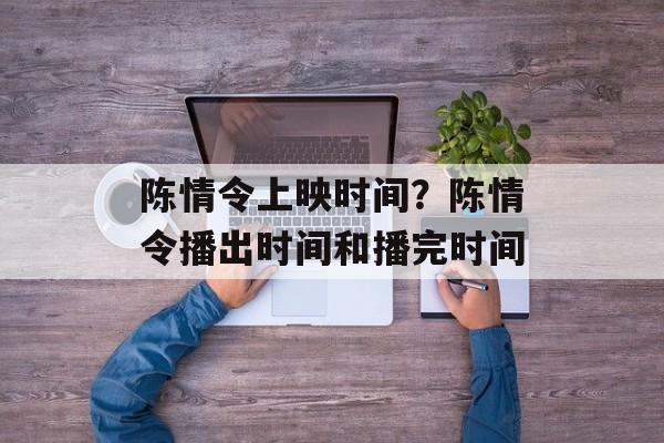 陈情令上映时间？陈情令播出时间和播完时间-第1张图片-