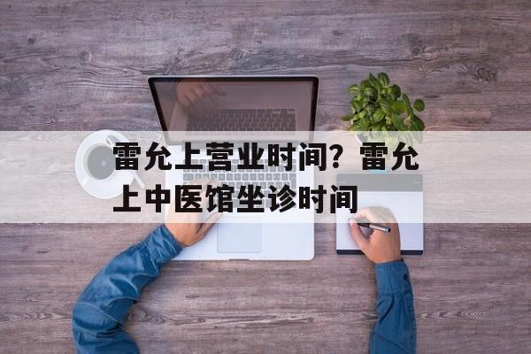 雷允上营业时间？雷允上中医馆坐诊时间-第1张图片-