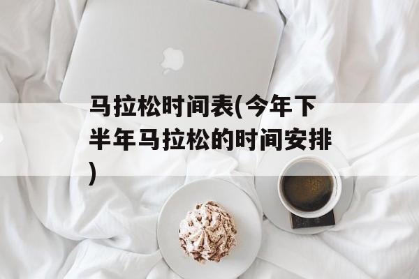 马拉松时间表(今年下半年马拉松的时间安排)-第1张图片-