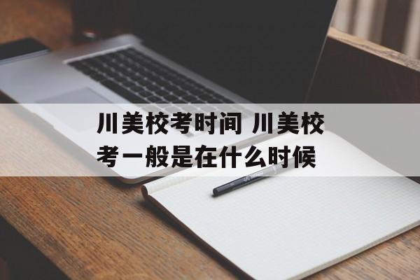 川美校考时间 川美校考一般是在什么时候-第1张图片-