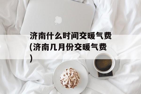 济南什么时间交暖气费(济南几月份交暖气费)-第1张图片-