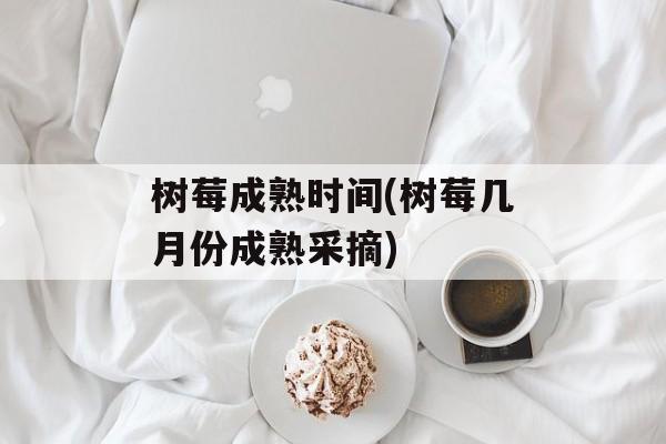 树莓成熟时间(树莓几月份成熟采摘)-第1张图片-