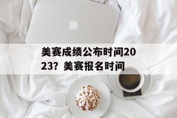 美赛成绩公布时间2023？美赛报名时间-第1张图片-