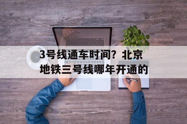 3号线通车时间？北京地铁三号线哪年开通的-第1张图片-