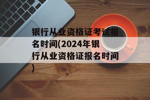 银行从业资格证考试报名时间(2024年银行从业资格证报名时间)-第1张图片-