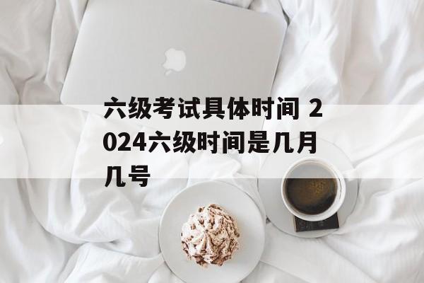 六级考试具体时间 2024六级时间是几月几号-第1张图片-