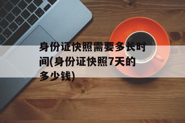 身份证快照需要多长时间(身份证快照7天的多少钱)-第1张图片-