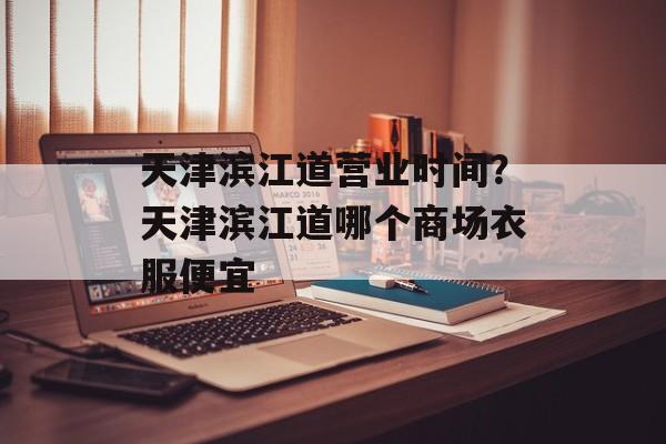 天津滨江道营业时间？天津滨江道哪个商场衣服便宜-第1张图片-