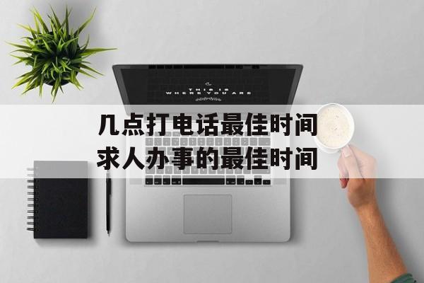 几点打电话最佳时间 求人办事的最佳时间-第1张图片-