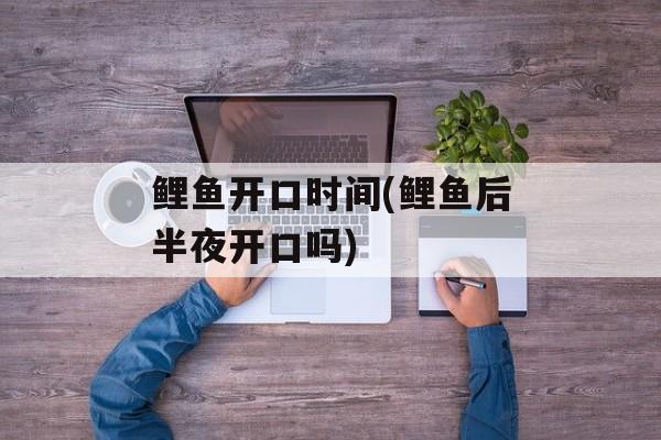 鲤鱼开口时间(鲤鱼后半夜开口吗)-第1张图片-