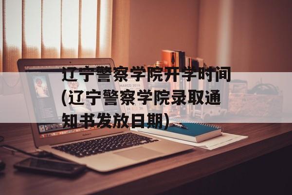 辽宁警察学院开学时间(辽宁警察学院录取通知书发放日期)-第1张图片-