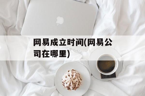 网易成立时间(网易公司在哪里)-第1张图片-