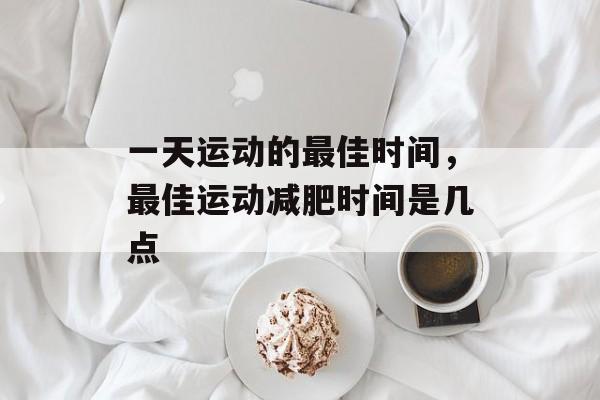 一天运动的最佳时间，最佳运动减肥时间是几点-第1张图片-