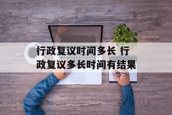 行政复议时间多长 行政复议多长时间有结果-第1张图片-