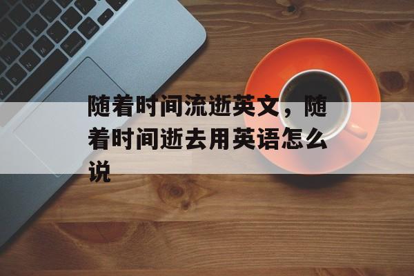 随着时间流逝英文，随着时间逝去用英语怎么说-第1张图片-