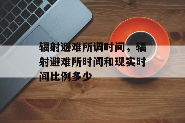 辐射避难所调时间，辐射避难所时间和现实时间比例多少-第1张图片-