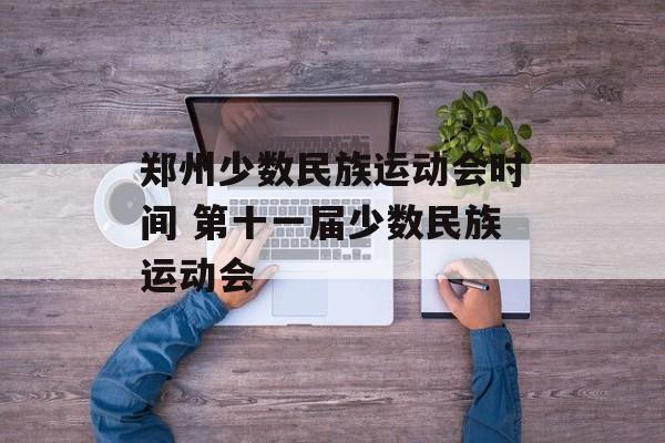郑州少数民族运动会时间 第十一届少数民族运动会-第1张图片-
