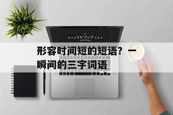 形容时间短的短语？一瞬间的三字词语-第1张图片-