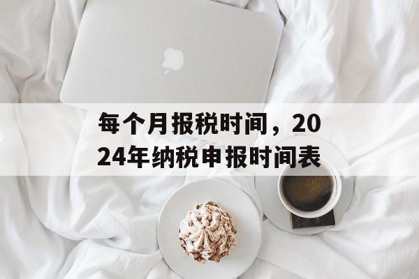 每个月报税时间，2024年纳税申报时间表-第1张图片-