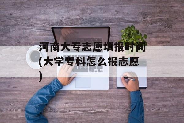 河南大专志愿填报时间(大学专科怎么报志愿)-第1张图片-