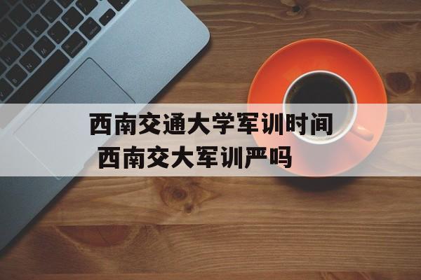 西南交通大学军训时间 西南交大军训严吗-第1张图片-