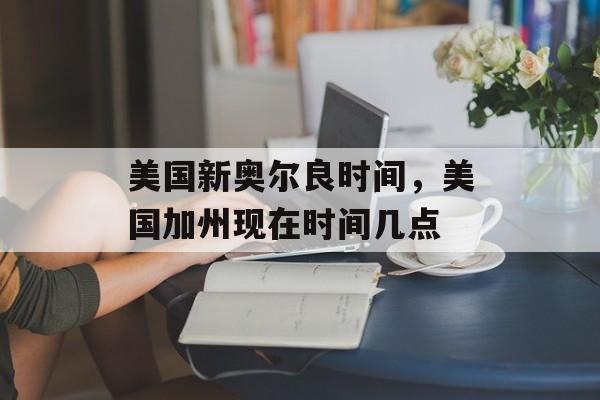 美国新奥尔良时间，美国加州现在时间几点-第1张图片-