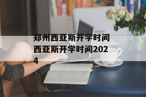 郑州西亚斯开学时间 西亚斯开学时间2024-第1张图片-