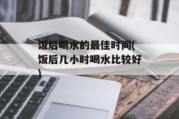 饭后喝水的最佳时间(饭后几小时喝水比较好)-第1张图片-
