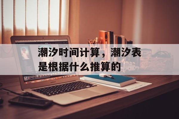 潮汐时间计算，潮汐表是根据什么推算的-第1张图片-
