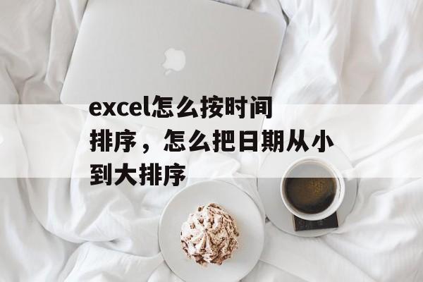 excel怎么按时间排序，怎么把日期从小到大排序-第1张图片-