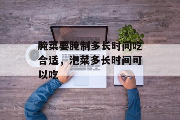 腌菜要腌制多长时间吃合适，泡菜多长时间可以吃-第1张图片-