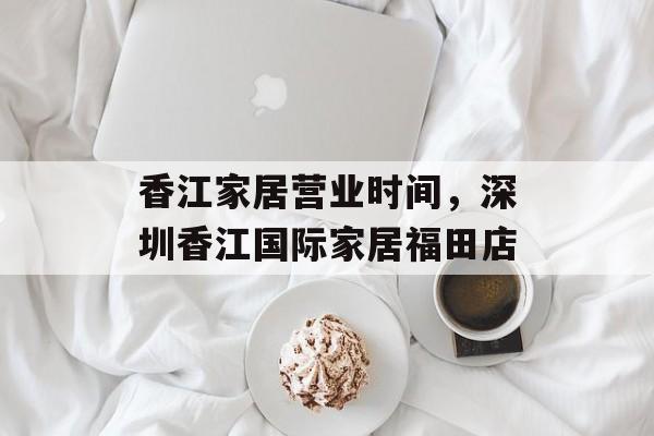 香江家居营业时间，深圳香江国际家居福田店-第1张图片-