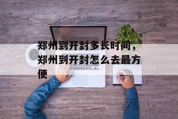郑州到开封多长时间，郑州到开封怎么去最方便-第1张图片-