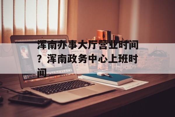 浑南办事大厅营业时间？浑南政务中心上班时间-第1张图片-