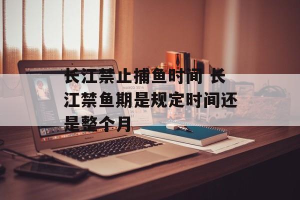 长江禁止捕鱼时间 长江禁鱼期是规定时间还是整个月-第1张图片-