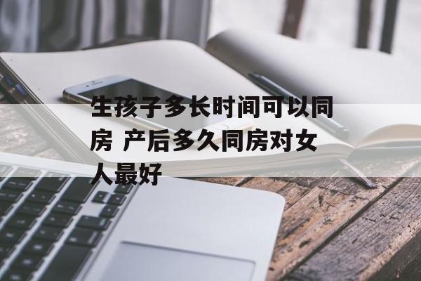 生孩子多长时间可以同房 产后多久同房对女人最好-第1张图片-