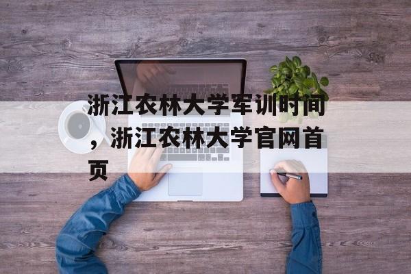 浙江农林大学军训时间，浙江农林大学官网首页-第1张图片-