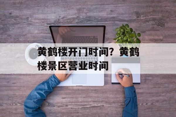 黄鹤楼开门时间？黄鹤楼景区营业时间-第1张图片-