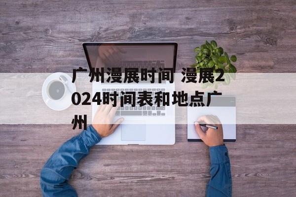 广州漫展时间 漫展2024时间表和地点广州-第1张图片-