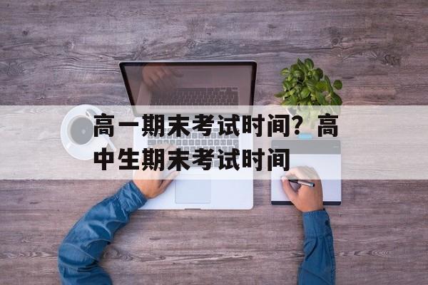 高一期末考试时间？高中生期末考试时间-第1张图片-