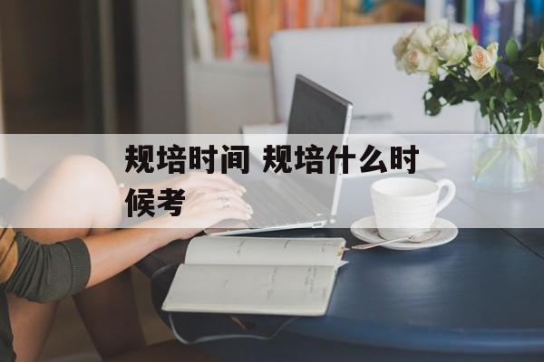 规培时间 规培什么时候考-第1张图片-