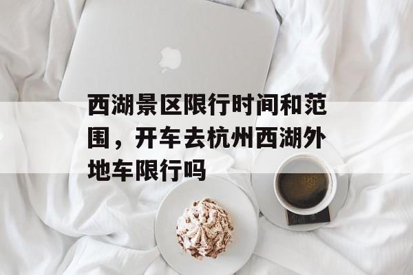 西湖景区限行时间和范围，开车去杭州西湖外地车限行吗-第1张图片-