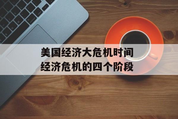 美国经济大危机时间 经济危机的四个阶段-第1张图片-