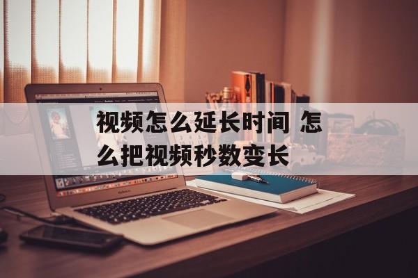 视频怎么延长时间 怎么把视频秒数变长-第1张图片-