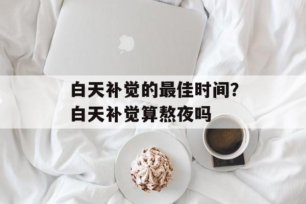 白天补觉的最佳时间？白天补觉算熬夜吗-第1张图片-