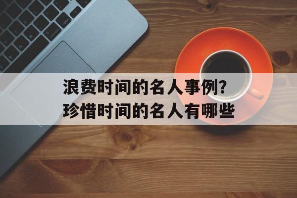 浪费时间的名人事例？珍惜时间的名人有哪些-第1张图片-