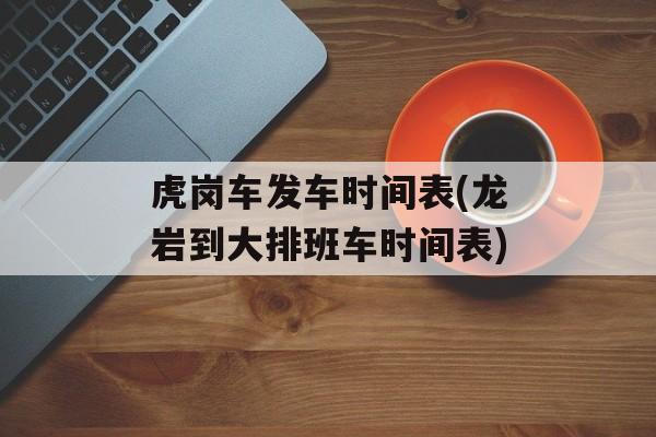 虎岗车发车时间表(龙岩到大排班车时间表)-第1张图片-