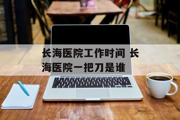 长海医院工作时间 长海医院一把刀是谁-第1张图片-