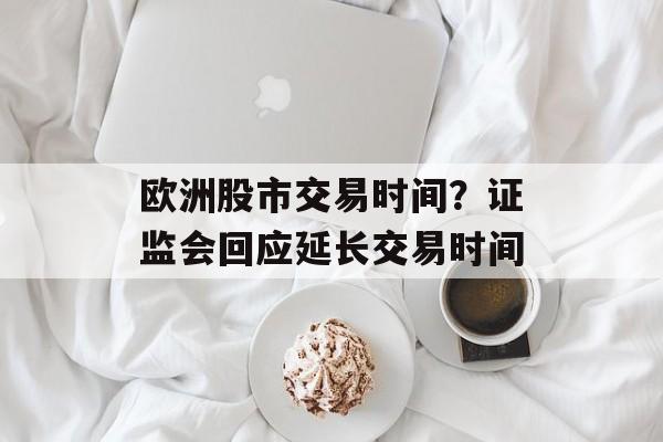 欧洲股市交易时间？证监会回应延长交易时间-第1张图片-